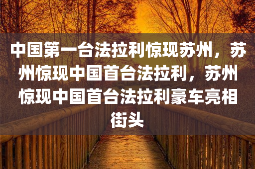 中国第一台法拉利惊现苏州，苏州惊现中国首台法拉利，苏州惊现中国首台法拉利豪车亮相街头