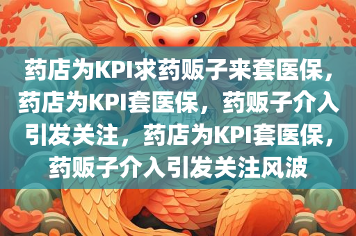 药店为KPI求药贩子来套医保，药店为KPI套医保，药贩子介入引发关注，药店为KPI套医保，药贩子介入引发关注风波