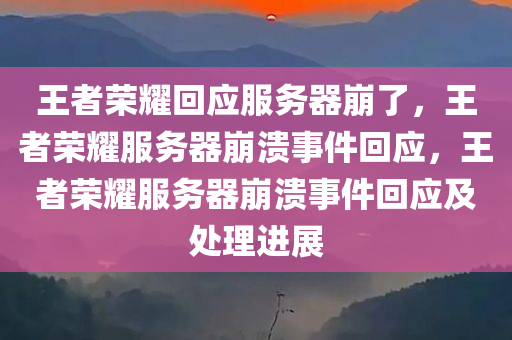 王者荣耀回应服务器崩了，王者荣耀服务器崩溃事件回应，王者荣耀服务器崩溃事件回应及处理进展