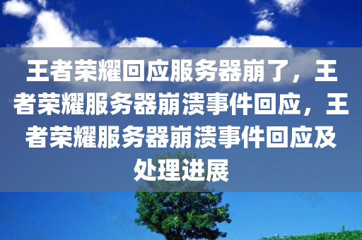王者荣耀回应服务器崩了，王者荣耀服务器崩溃事件回应，王者荣耀服务器崩溃事件回应及处理进展