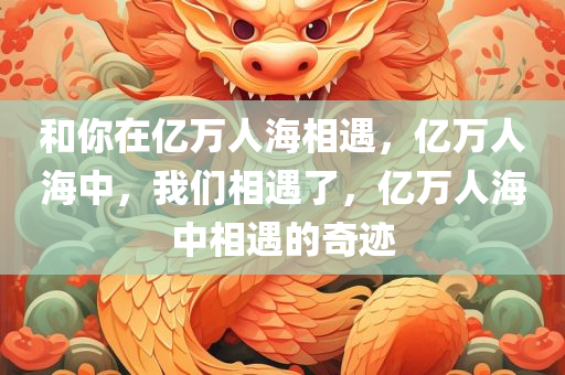和你在亿万人海相遇，亿万人海中，我们相遇了，亿万人海中相遇的奇迹