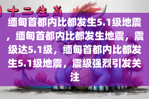 缅甸首都内比都发生5.1级地震，缅甸首都内比都发生地震，震级达5.1级，缅甸首都内比都发生5.1级地震，震级强烈引发关注