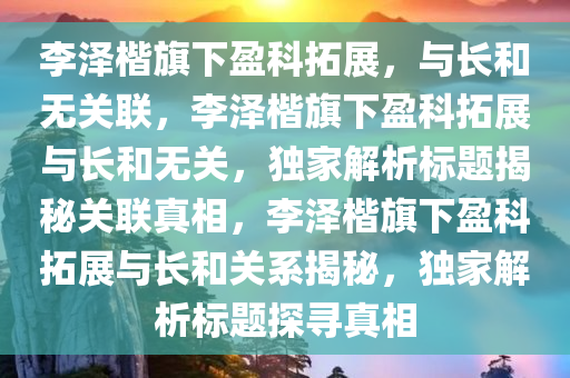 李泽楷旗下盈科拓展，与长和无关联，李泽楷旗下盈科拓展与长和无关，独家解析标题揭秘关联真相，李泽楷旗下盈科拓展与长和关系揭秘，独家解析标题探寻真相