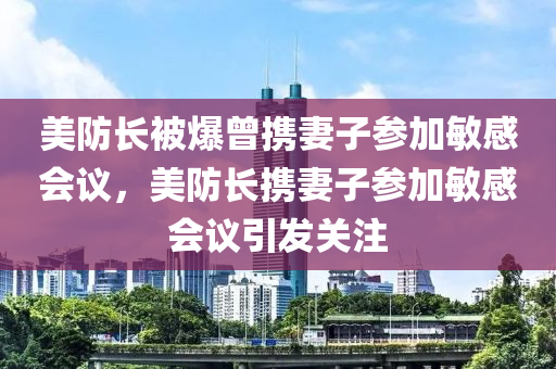美防长被爆曾携妻子参加敏感会议，美防长携妻子参加敏感会议引发关注，美防长携妻子参加敏感会议引发关注热议