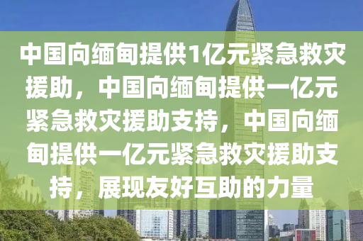 中国向缅甸提供1亿元紧急救灾援助，中国向缅甸提供一亿元紧急救灾援助支持，中国向缅甸提供一亿元紧急救灾援助支持，展现友好互助的力量
