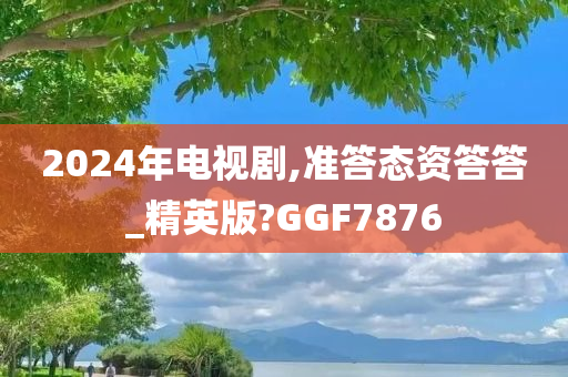 2024年电视剧,准答态资答答_精英版?GGF7876