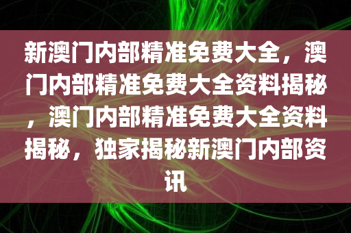 新澳门内部精准免费大全，澳门内部精准免费大全资料揭秘，澳门内部精准免费大全资料揭秘，独家揭秘新澳门内部资讯