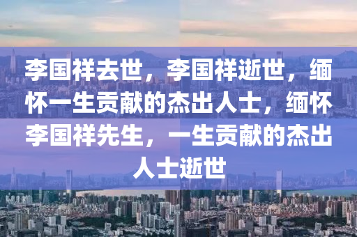 李国祥去世，李国祥逝世，缅怀一生贡献的杰出人士，缅怀李国祥先生，一生贡献的杰出人士逝世