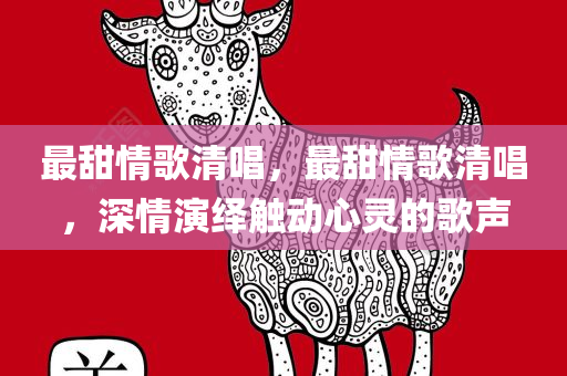 最甜情歌清唱，最甜情歌清唱，深情演绎触动心灵的歌声，最甜情歌清唱，深情演绎，触动心灵的歌声
