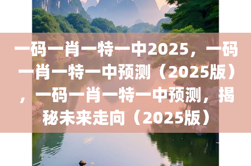 一码一肖一特一中2025，一码一肖一特一中预测（2025版），一码一肖一特一中预测，揭秘未来走向（2025版）