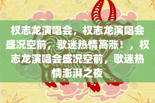 权志龙演唱会，权志龙演唱会盛况空前，歌迷热情高涨！，权志龙演唱会盛况空前，歌迷热情澎湃之夜