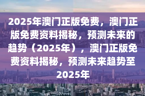 2025年澳门正版免费，澳门正版免费资料揭秘，预测未来的趋势（2025年），澳门正版免费资料揭秘，预测未来趋势至2025年