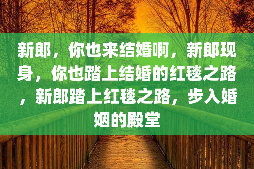 新郎，你也来结婚啊，新郎现身，你也踏上结婚的红毯之路，新郎踏上红毯之路，步入婚姻的殿堂