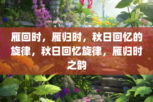 雁回时，雁归时，秋日回忆的旋律，秋日回忆旋律，雁归时之韵
