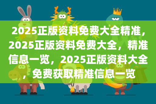 2025正版资料免费大全精准，2025正版资料免费大全，精准信息一览，2025正版资料大全，免费获取精准信息一览