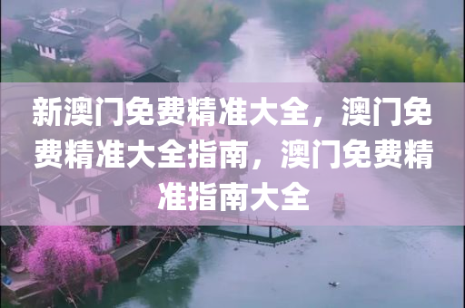 新澳门免费精准大全，澳门免费精准大全指南，澳门免费精准指南大全