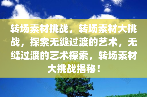 转场素材挑战，转场素材大挑战，探索无缝过渡的艺术，无缝过渡的艺术探索，转场素材大挑战揭秘！