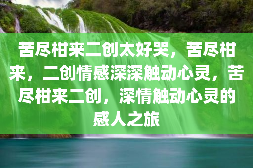 苦尽柑来二创太好哭，苦尽柑来，二创情感深深触动心灵，苦尽柑来二创，深情触动心灵的感人之旅
