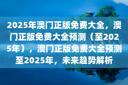 2025年澳门正版免费大全，澳门正版免费大全预测（至2025年），澳门正版免费大全预测至2025年，未来趋势解析