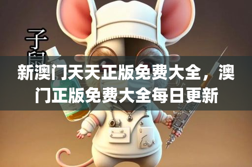 新澳门天天正版免费大全，澳门正版免费大全每日更新