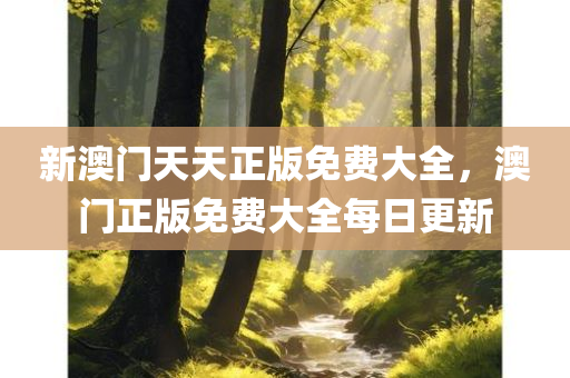 新澳门天天正版免费大全，澳门正版免费大全每日更新