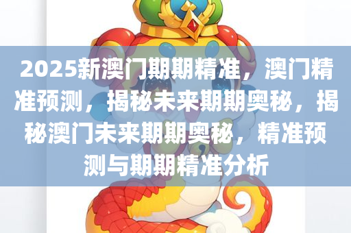 2025新澳门期期精准，澳门精准预测，揭秘未来期期奥秘，揭秘澳门未来期期奥秘，精准预测与期期精准分析