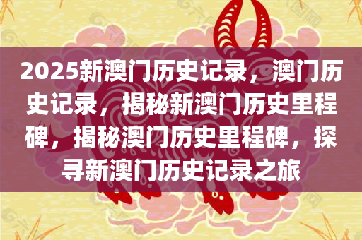 2025新澳门历史记录，澳门历史记录，揭秘新澳门历史里程碑，揭秘澳门历史里程碑，探寻新澳门历史记录之旅