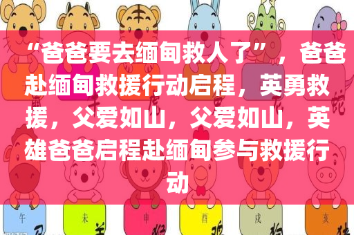 “爸爸要去缅甸救人了”，爸爸赴缅甸救援行动启程，英勇救援，父爱如山，父爱如山，英雄爸爸启程赴缅甸参与救援行动