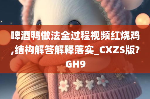 啤酒鸭做法全过程视频红烧鸡,结构解答解释落实_CXZS版?GH9