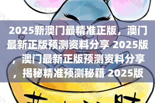 2025新澳门最精准正版，澳门最新正版预测资料分享 2025版，澳门最新正版预测资料分享，揭秘精准预测秘籍 2025版