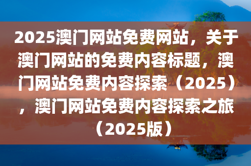 2025澳门网站免费网站，关于澳门网站的免费内容标题，澳门网站免费内容探索（2025），澳门网站免费内容探索之旅（2025版）