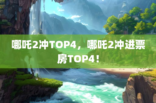 哪吒2冲TOP4，哪吒2冲进票房TOP4！，哪吒2冲进票房TOP4，再创佳绩！