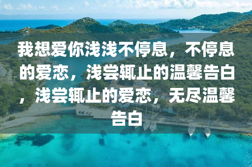 我想爱你浅浅不停息，不停息的爱恋，浅尝辄止的温馨告白，浅尝辄止的爱恋，无尽温馨告白