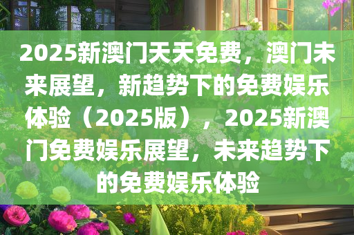 2025新澳门天天免费，澳门未来展望，新趋势下的免费娱乐体验（2025版），2025新澳门免费娱乐展望，未来趋势下的免费娱乐体验