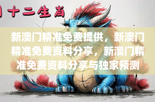 新澳门精准免费提供，新澳门精准免费资料分享，新澳门精准免费资料分享与独家预测