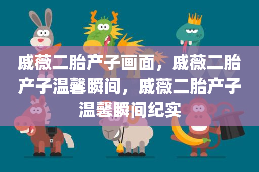 戚薇二胎产子画面，戚薇二胎产子温馨瞬间，戚薇二胎产子温馨瞬间纪实