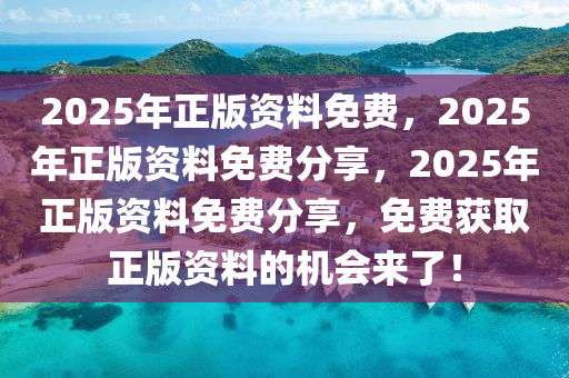 2025年正版资料免费，2025年正版资料免费分享，2025年正版资料免费分享，免费获取正版资料的机会来了！