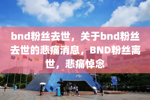 bnd粉丝去世，关于bnd粉丝去世的悲痛消息，BND粉丝离世，悲痛悼念