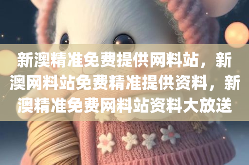 新澳精准免费提供网料站，新澳网料站免费精准提供资料，新澳精准免费网料站资料大放送