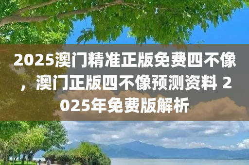 2025澳门精准正版免费四不像，澳门正版四不像预测资料 2025年免费版解析，澳门正版四不像预测资料解析，揭秘精准预测背后的秘密