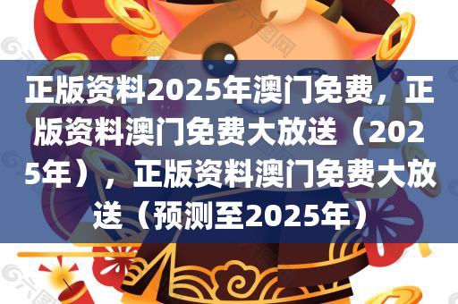 正版资料2025年澳门免费，正版资料澳门免费大放送（2025年），正版资料澳门免费大放送（预测至2025年）