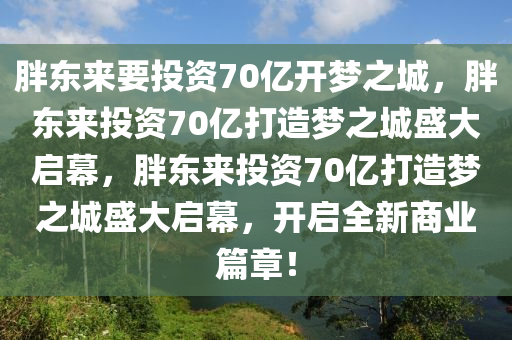 胖东来要投资70亿开梦之城，胖东来投资70亿打造梦之城盛大启幕，胖东来投资70亿打造梦之城盛大启幕，开启全新商业篇章！