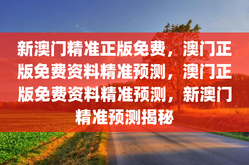 新澳门精准正版免费，澳门正版免费资料精准预测，澳门正版免费资料精准预测，新澳门精准预测揭秘