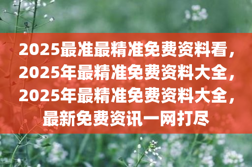2025最准最精准免费资料看，2025年最精准免费资料大全，2025年最精准免费资料大全，最新免费资讯一网打尽