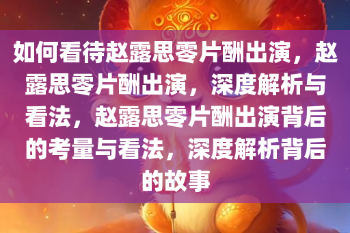 如何看待赵露思零片酬出演，赵露思零片酬出演，深度解析与看法，赵露思零片酬出演背后的考量与看法，深度解析背后的故事