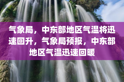 气象局，中东部地区气温将迅速回升，气象局预报，中东部地区气温迅速回暖