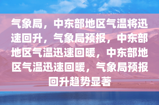 气象局，中东部地区气温将迅速回升，气象局预报，中东部地区气温迅速回暖，中东部地区气温迅速回暖，气象局预报回升趋势显著