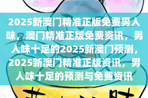 2025新澳门精准正版免费男人味，澳门精准正版免费资讯，男人味十足的2025新澳门预测，2025新澳门精准正版资讯，男人味十足的预测与免费资讯