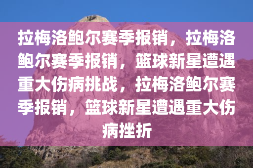 拉梅洛鲍尔赛季报销，拉梅洛鲍尔赛季报销，篮球新星遭遇重大伤病挑战，拉梅洛鲍尔赛季报销，篮球新星遭遇重大伤病挫折