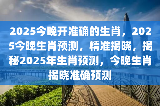2025今晚开准确的生肖，2025今晚生肖预测，精准揭晓，揭秘2025年生肖预测，今晚生肖揭晓准确预测